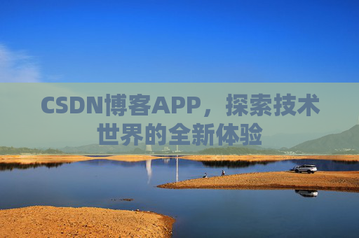 CSDN博客APP,探索技术世界的全新体验 CSDN博客APP,探索技术世界的全新体验